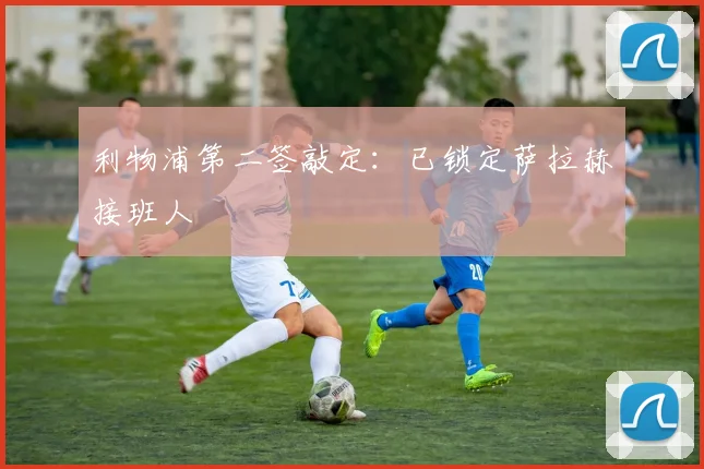 利物浦第二签敲定：已锁定萨拉赫接班人