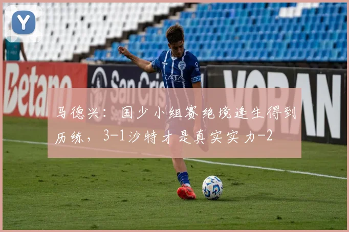 马德兴:国少小组赛绝境逢生得到历练,3-1沙特才是真实实力