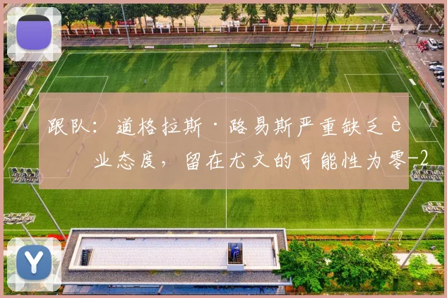 跟队:道格拉斯·路易斯严重缺乏职业态度,留在尤文的可能性为零