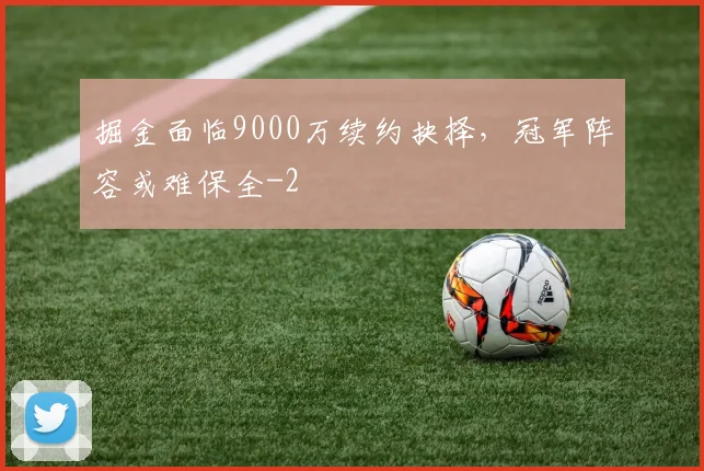 掘金面临9000万续约抉择，冠军阵容或难保全