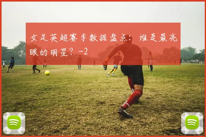 女足英超赛季数据盘点：谁是最亮眼的明星？