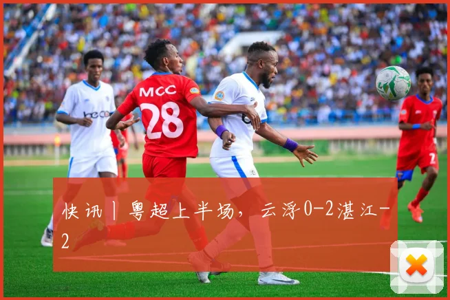 快讯丨粤超上半场,云浮0-2湛江