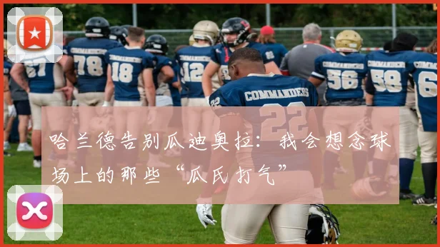 哈兰德告别瓜迪奥拉:我会想念球场上的那些“瓜氏打气”