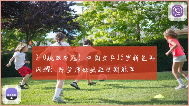 3-0跳级夺冠!中国女乒15岁新星再闪耀:陈梦师妹疯狂收割冠军