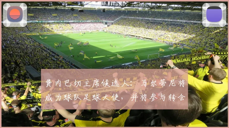 费内巴切主席候选人：马尔蒂尼将成为球队足球大使，并将参与转会
