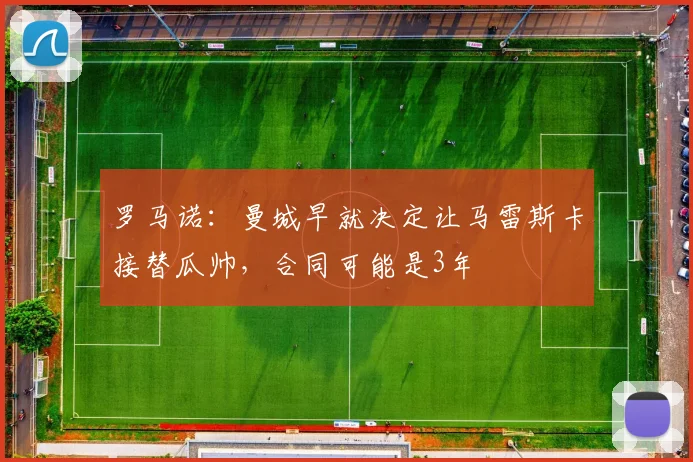 罗马诺：曼城早就决定让马雷斯卡接替瓜帅，合同可能是3年
