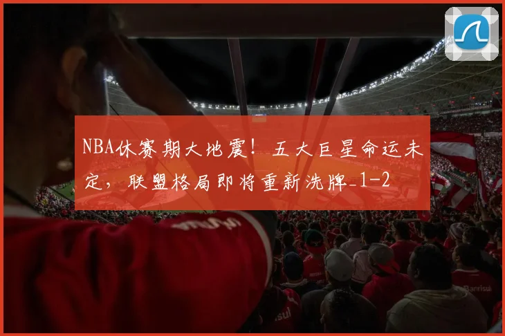 NBA休赛期大地震！五大巨星命运未定，联盟格局即将重新洗牌_1