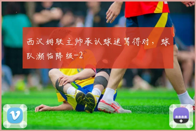 西汉姆联主帅承认球迷骂得对，球队濒临降级