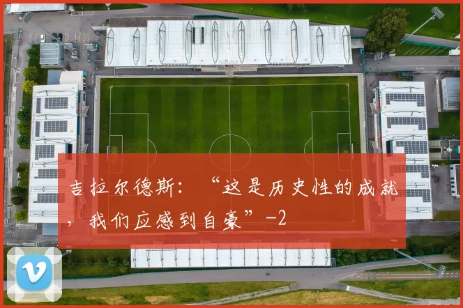 吉拉尔德斯：“这是历史性的成就，我们应感到自豪”
