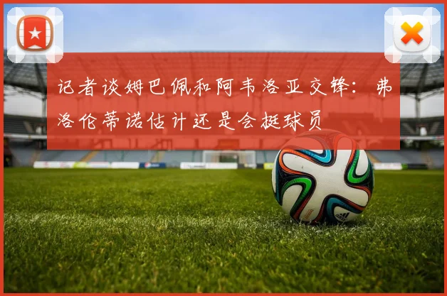 记者谈姆巴佩和阿韦洛亚交锋:弗洛伦蒂诺估计还是会挺球员