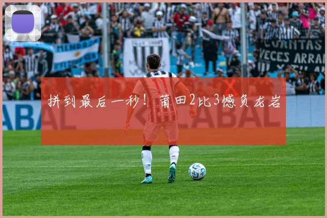 拼到最后一秒！莆田2比3憾负龙岩