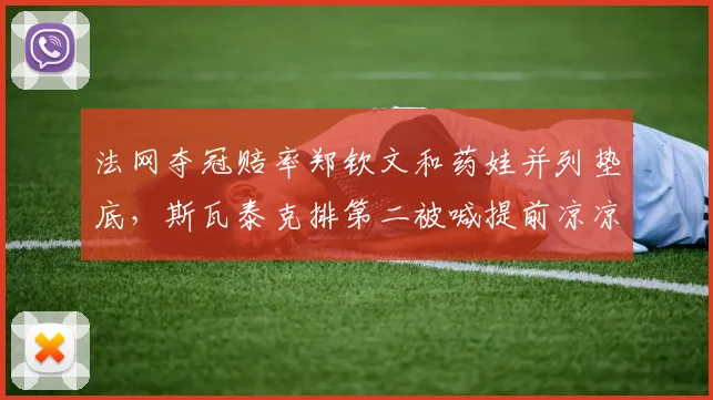 法网夺冠赔率郑钦文和药娃并列垫底,斯瓦泰克排第二被喊提前凉凉