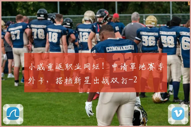 小威重返职业网坛!申请草地赛季外卡,搭档新星出战双打