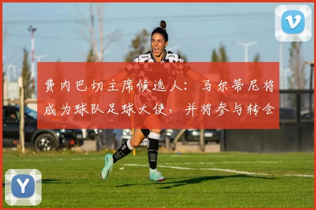 费内巴切主席候选人：马尔蒂尼将成为球队足球大使，并将参与转会