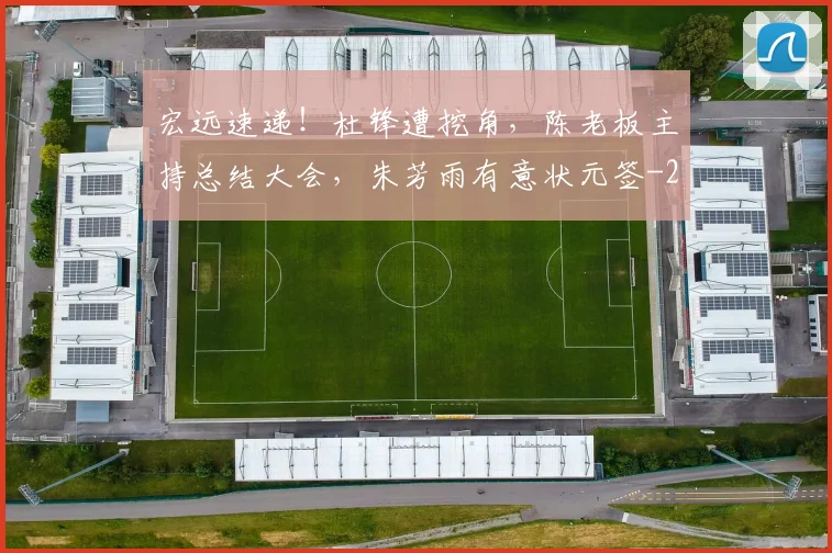 宏远速递！杜锋遭挖角，陈老板主持总结大会，朱芳雨有意状元签