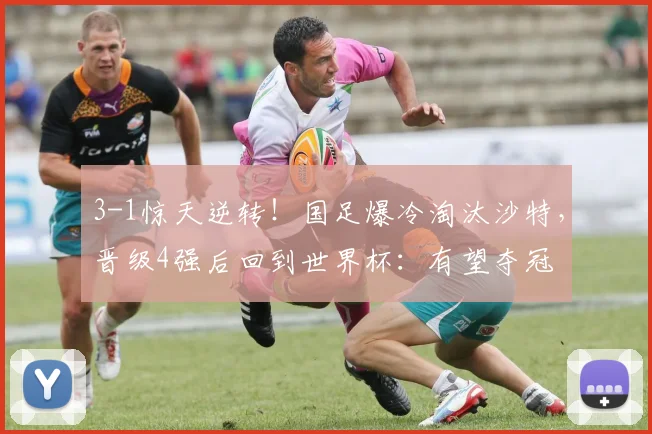 3-1惊天逆转！国足爆冷淘汰沙特，晋级4强后回到世界杯：有望夺冠