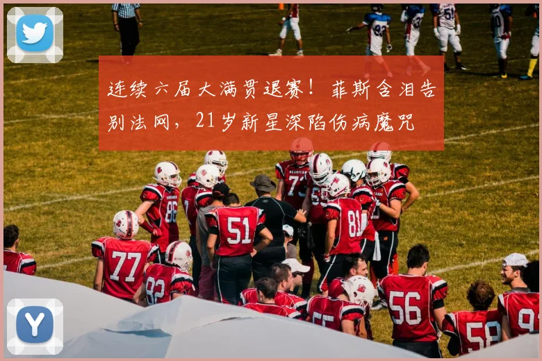 连续六届大满贯退赛!菲斯含泪告别法网,21岁新星深陷伤病魔咒