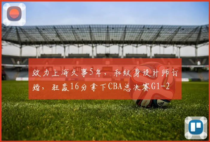 效力上海久事5年,和纹身设计师订婚,狂轰16分拿下CBA总决赛G1
