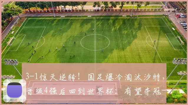 3-1惊天逆转!国足爆冷淘汰沙特,晋级4强后回到世界杯:有望夺冠