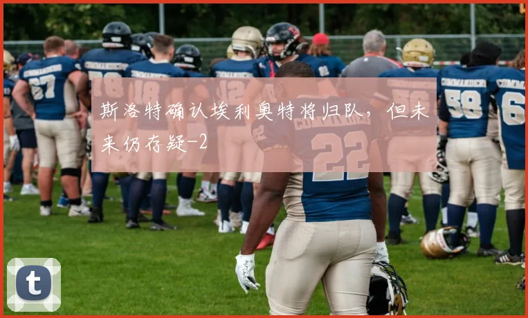 斯洛特确认埃利奥特将归队,但未来仍存疑