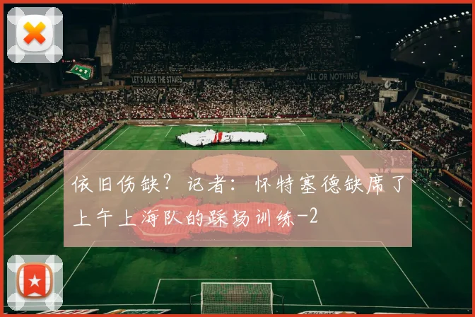 依旧伤缺？记者：怀特塞德缺席了上午上海队的踩场训练