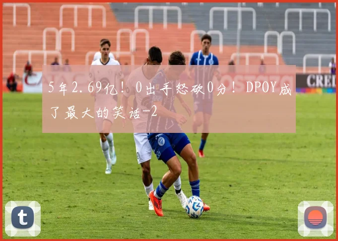 5年2.69亿！0出手怒砍0分！DPOY成了最大的笑话