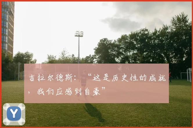 吉拉尔德斯：“这是历史性的成就，我们应感到自豪”