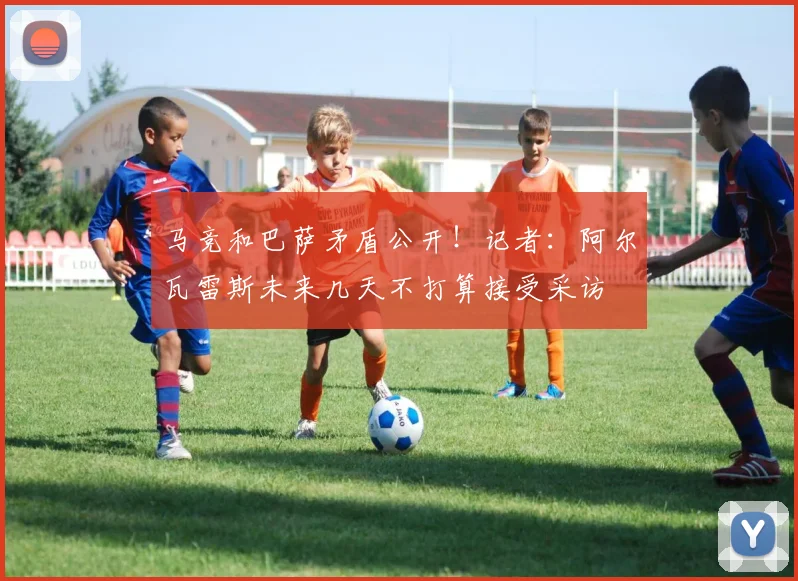 马竞和巴萨矛盾公开！记者：阿尔瓦雷斯未来几天不打算接受采访