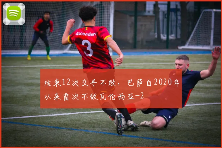 结束12次交手不败，巴萨自2020年以来首次不敌瓦伦西亚