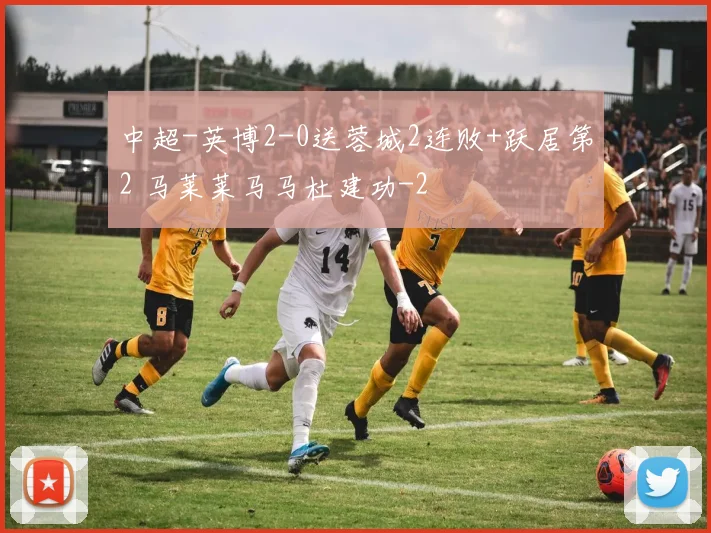 中超-英博2-0送蓉城2连败+跃居第2 马莱莱马马杜建功