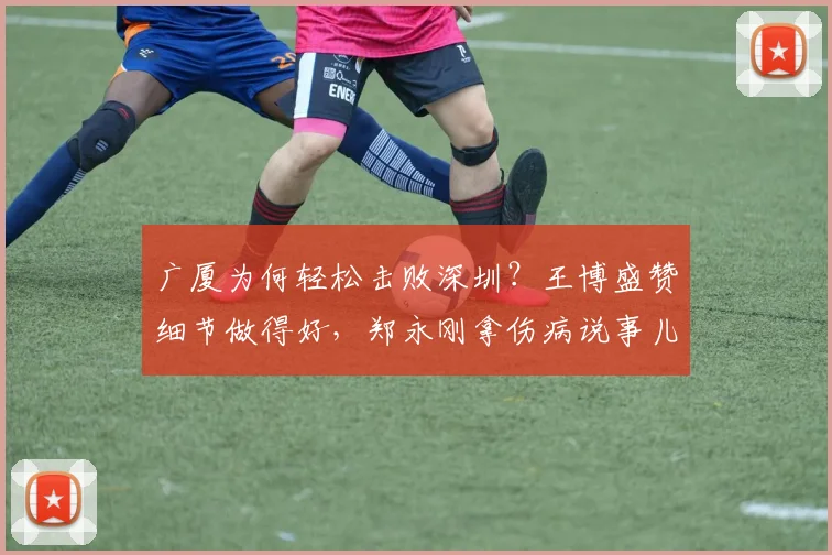 广厦为何轻松击败深圳？王博盛赞细节做得好，郑永刚拿伤病说事儿
