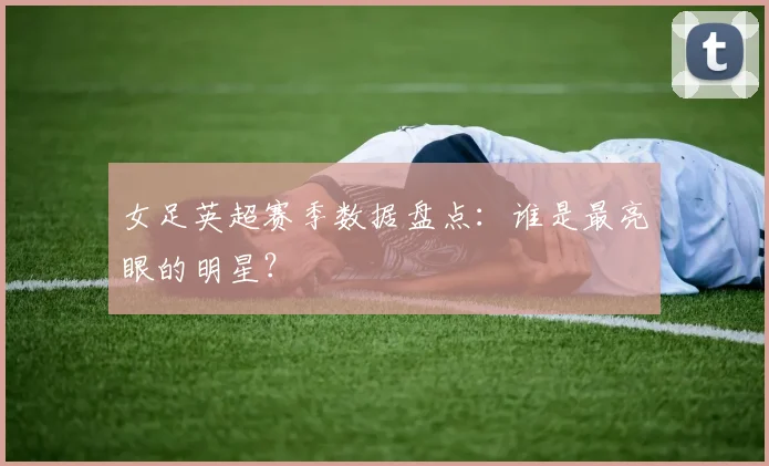 女足英超赛季数据盘点：谁是最亮眼的明星？