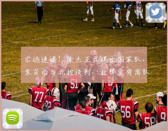 宏远速递!徐杰正式退出国家队,朱芳雨与北控谈判,杜锋爱将离队
