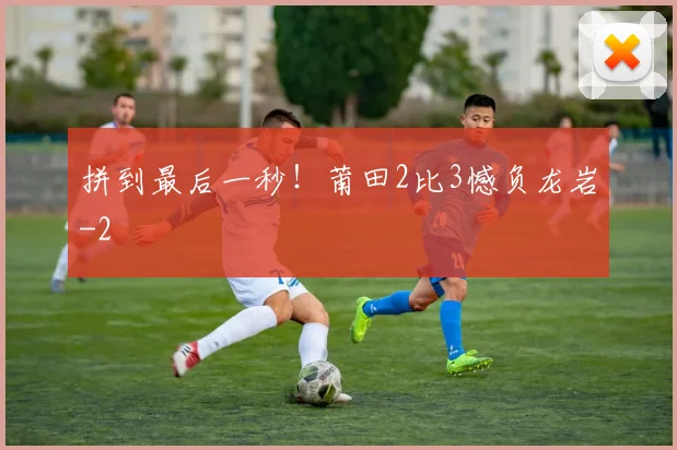 拼到最后一秒!莆田2比3憾负龙岩