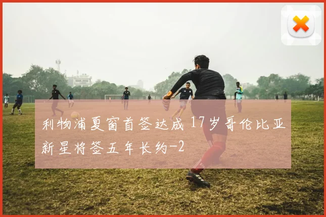 利物浦夏窗首签达成 17岁哥伦比亚新星将签五年长约