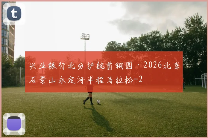 兴业银行北分护航首钢园·2026北京石景山永定河半程马拉松