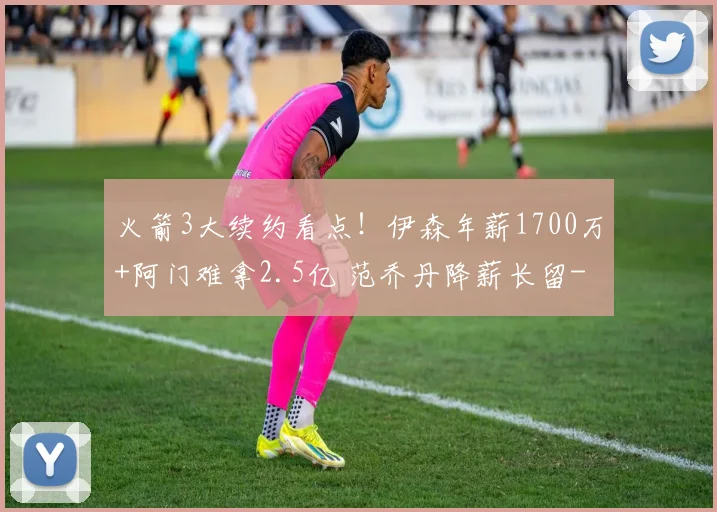 火箭3大续约看点!伊森年薪1700万+阿门难拿2.5亿 范乔丹降薪长留