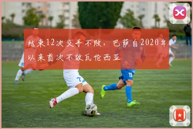 结束12次交手不败，巴萨自2020年以来首次不敌瓦伦西亚