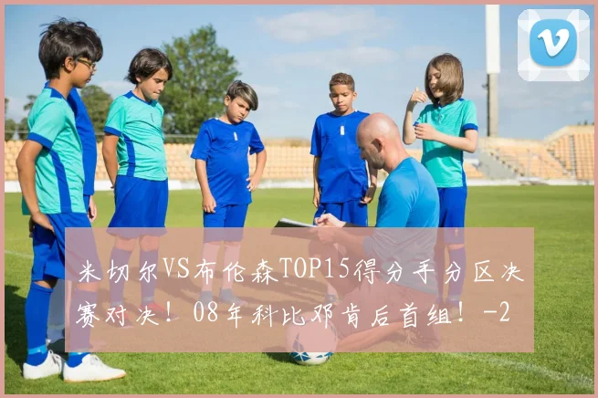 米切尔VS布伦森TOP15得分手分区决赛对决！08年科比邓肯后首组！
