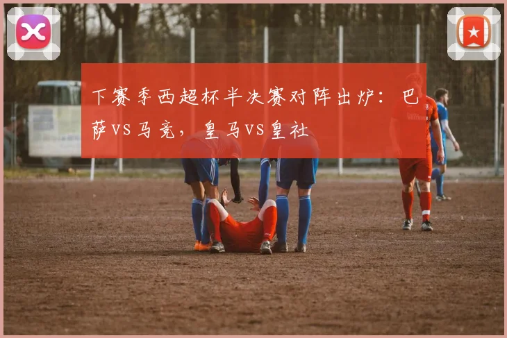 下赛季西超杯半决赛对阵出炉：巴萨vs马竞，皇马vs皇社