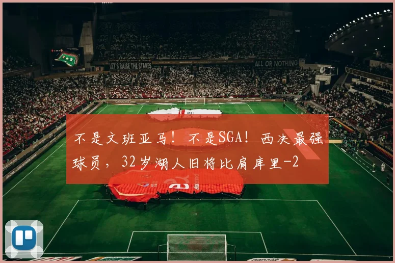 不是文班亚马!不是SGA!西决最强球员,32岁湖人旧将比肩库里