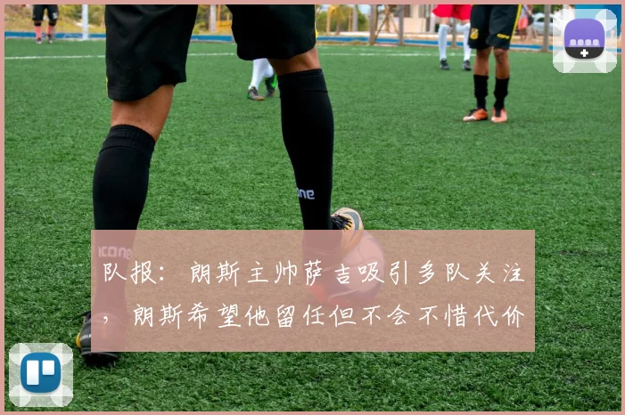 队报：朗斯主帅萨吉吸引多队关注，朗斯希望他留任但不会不惜代价