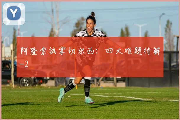 阿隆索执掌切尔西:四大难题待解