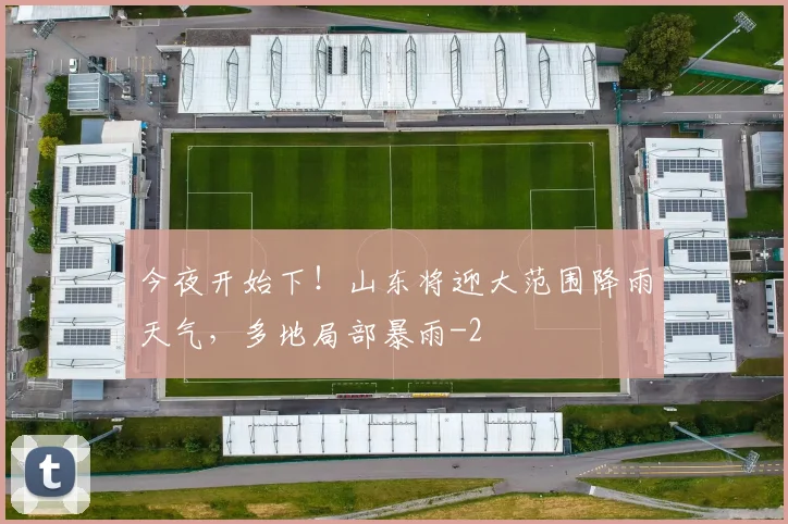 今夜开始下！山东将迎大范围降雨天气，多地局部暴雨