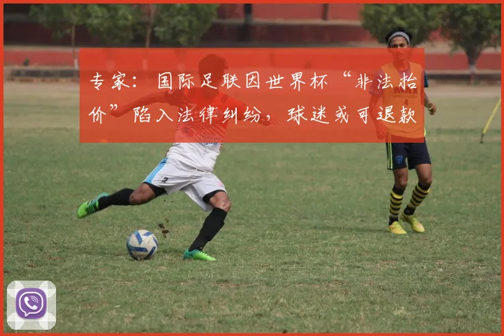 专家:国际足联因世界杯“非法抬价”陷入法律纠纷,球迷或可退款