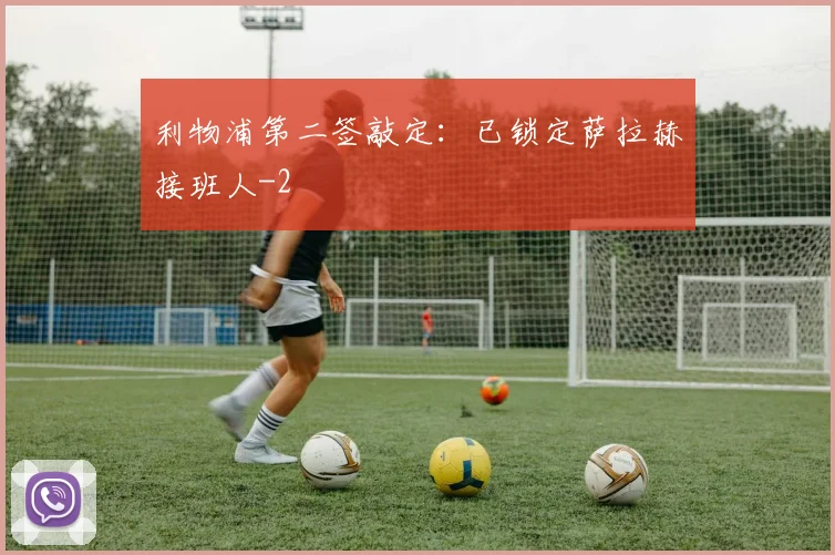 利物浦第二签敲定：已锁定萨拉赫接班人