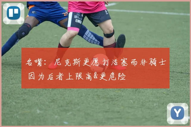 名嘴：尼克斯更愿打活塞而非骑士 因为后者上限高&更危险