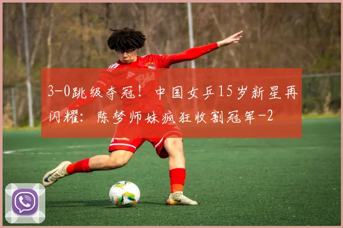 3-0跳级夺冠!中国女乒15岁新星再闪耀:陈梦师妹疯狂收割冠军