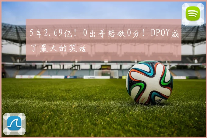 5年2.69亿！0出手怒砍0分！DPOY成了最大的笑话