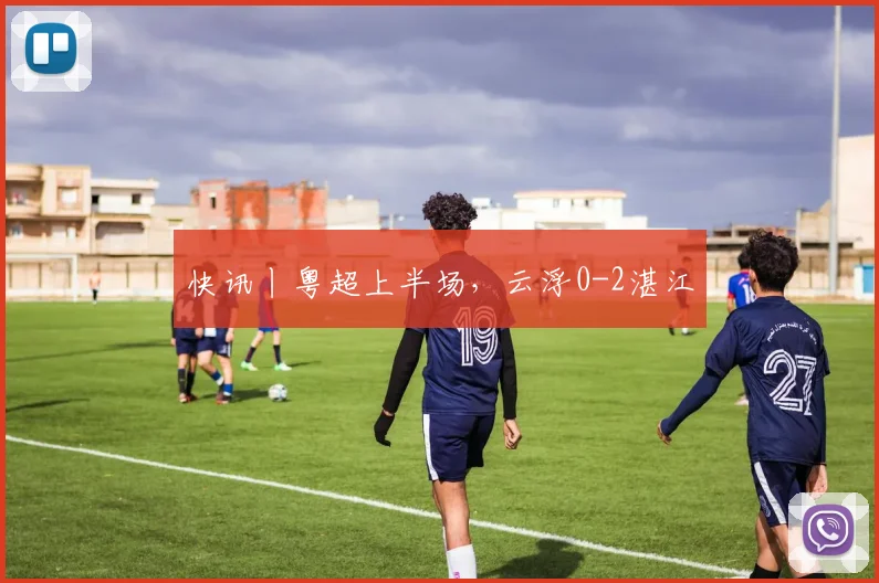 快讯丨粤超上半场,云浮0-2湛江